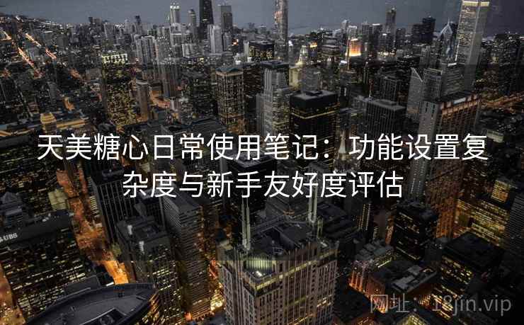 天美糖心日常使用笔记:功能设置复杂度与新手友好度评估