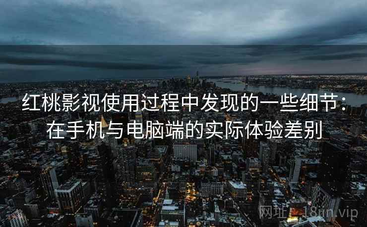 红桃影视使用过程中发现的一些细节:在手机与电脑端的实际体验差别
