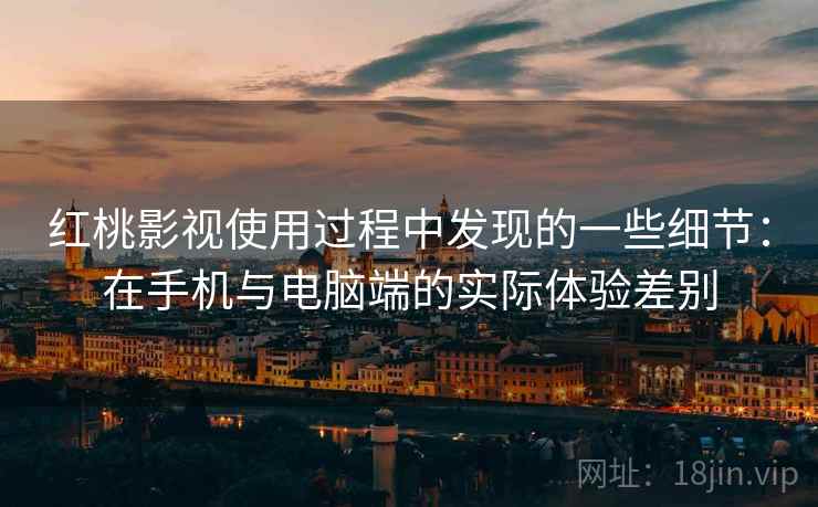 红桃影视使用过程中发现的一些细节:在手机与电脑端的实际体验差别