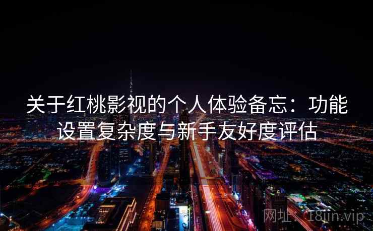 关于红桃影视的个人体验备忘:功能设置复杂度与新手友好度评估