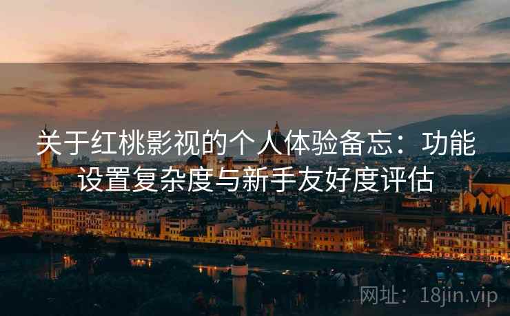 关于红桃影视的个人体验备忘:功能设置复杂度与新手友好度评估