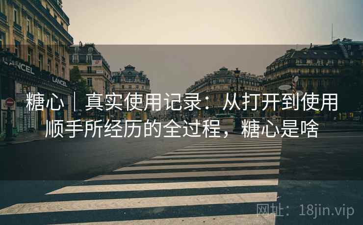 糖心|真实使用记录:从打开到使用顺手所经历的全过程,糖心是啥