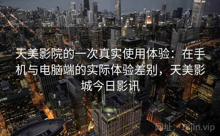 天美影院的一次真实使用体验:在手机与电脑端的实际体验差别,天美影城今日影讯