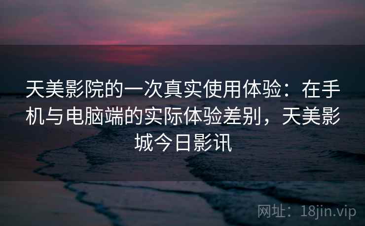 天美影院的一次真实使用体验:在手机与电脑端的实际体验差别,天美影城今日影讯