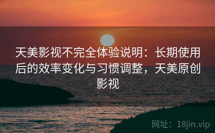 天美影视不完全体验说明:长期使用后的效率变化与习惯调整,天美原创影视