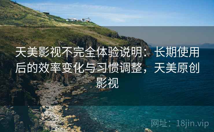 天美影视不完全体验说明:长期使用后的效率变化与习惯调整,天美原创影视