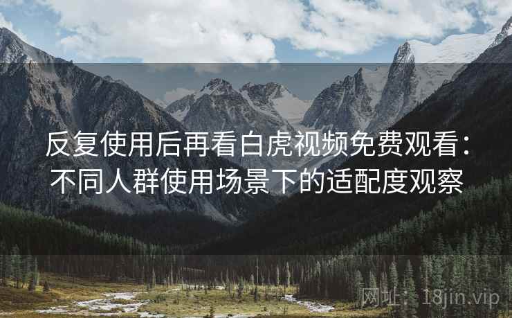 反复使用后再看白虎视频免费观看:不同人群使用场景下的适配度观察