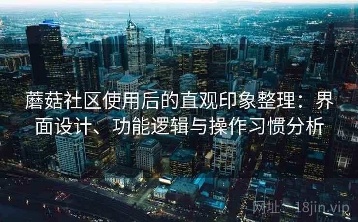 蘑菇社区使用后的直观印象整理:界面设计、功能逻辑与操作习惯分析