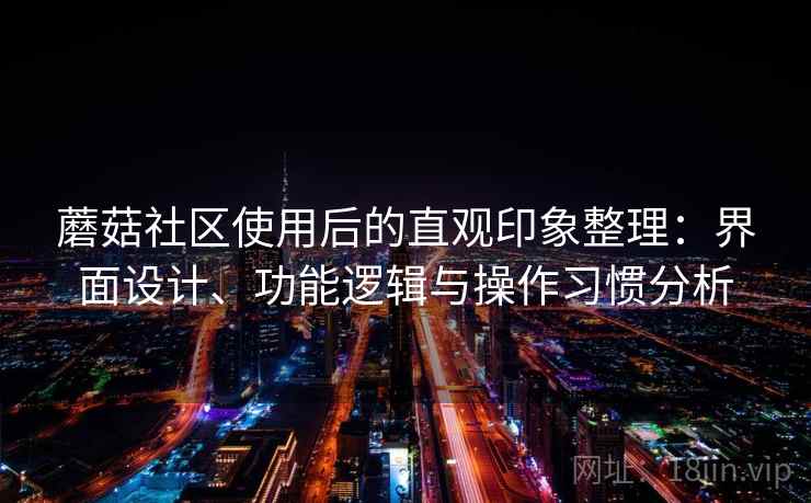蘑菇社区使用后的直观印象整理:界面设计、功能逻辑与操作习惯分析