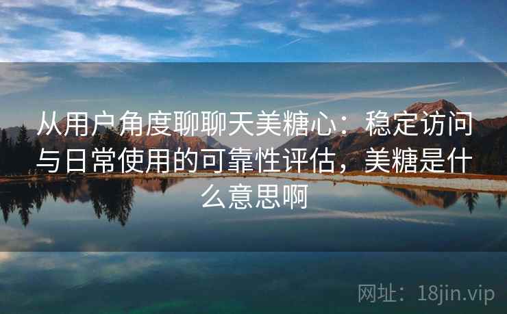从用户角度聊聊天美糖心:稳定访问与日常使用的可靠性评估,美糖是什么意思啊