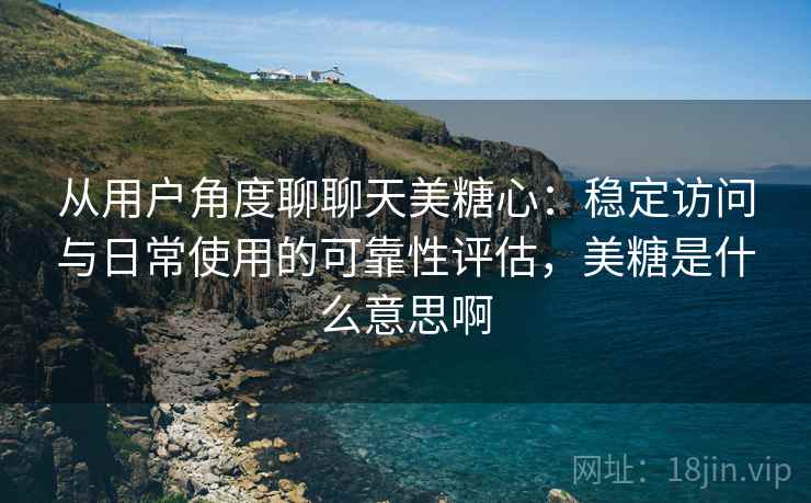 从用户角度聊聊天美糖心:稳定访问与日常使用的可靠性评估,美糖是什么意思啊