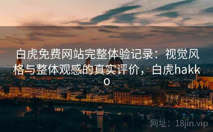 白虎免费网站完整体验记录:视觉风格与整体观感的真实评价,白虎hakko