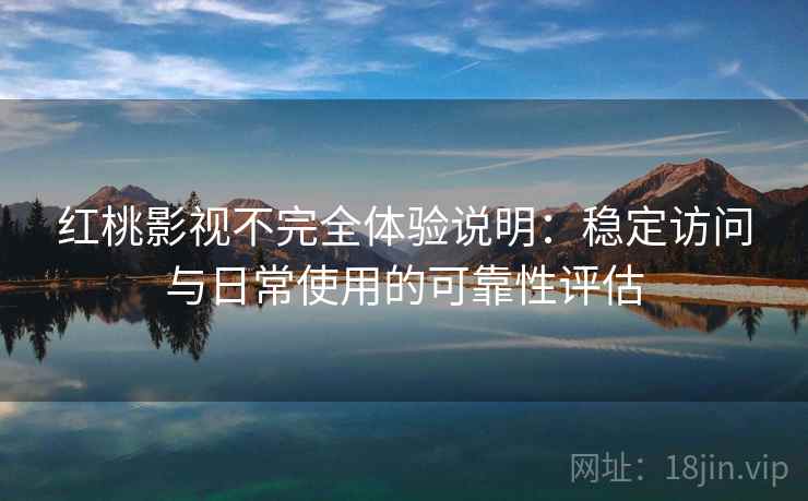 红桃影视不完全体验说明:稳定访问与日常使用的可靠性评估