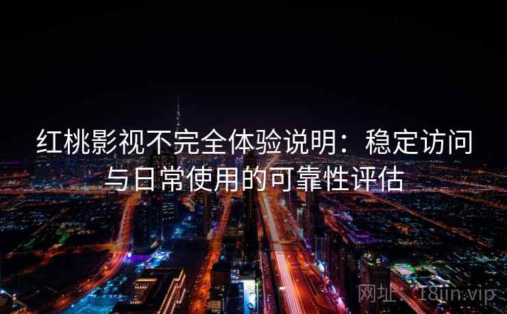 红桃影视不完全体验说明:稳定访问与日常使用的可靠性评估