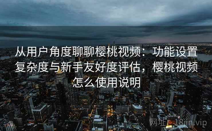 从用户角度聊聊樱桃视频:功能设置复杂度与新手友好度评估,樱桃视频怎么使用说明