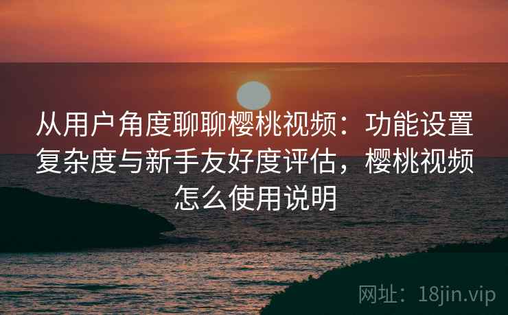 从用户角度聊聊樱桃视频:功能设置复杂度与新手友好度评估,樱桃视频怎么使用说明
