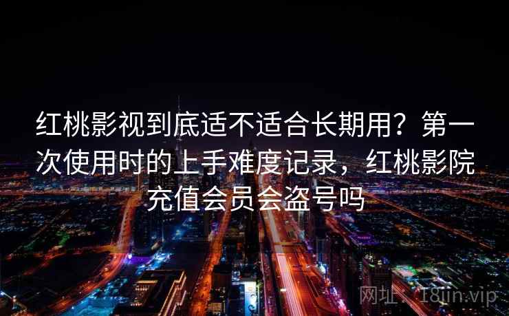 红桃影视到底适不适合长期用？第一次使用时的上手难度记录，红桃影院充值会员会盗号吗