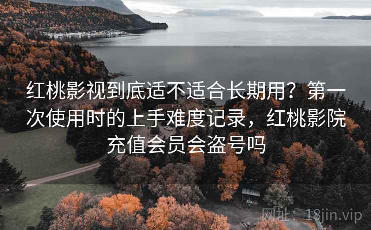 红桃影视到底适不适合长期用？第一次使用时的上手难度记录，红桃影院充值会员会盗号吗