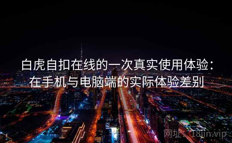 白虎自扣在线的一次真实使用体验：在手机与电脑端的实际体验差别