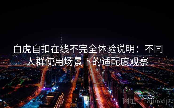 白虎自扣在线不完全体验说明：不同人群使用场景下的适配度观察