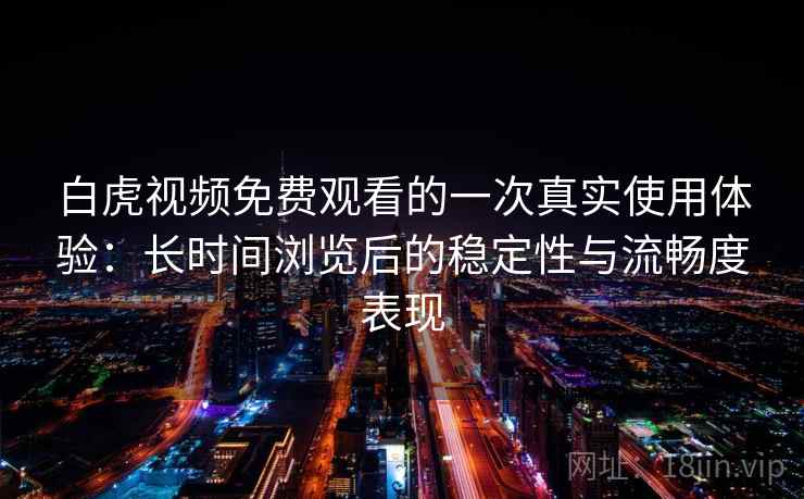 白虎视频免费观看的一次真实使用体验：长时间浏览后的稳定性与流畅度表现