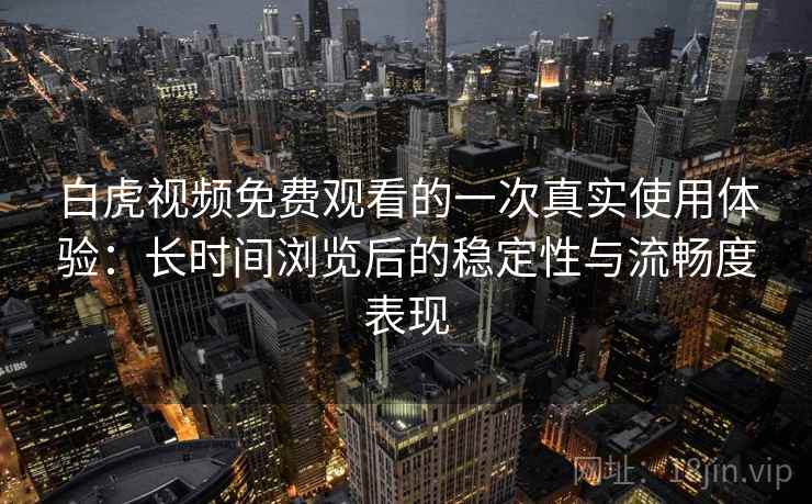 白虎视频免费观看的一次真实使用体验：长时间浏览后的稳定性与流畅度表现