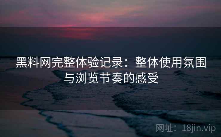 黑料网完整体验记录：整体使用氛围与浏览节奏的感受