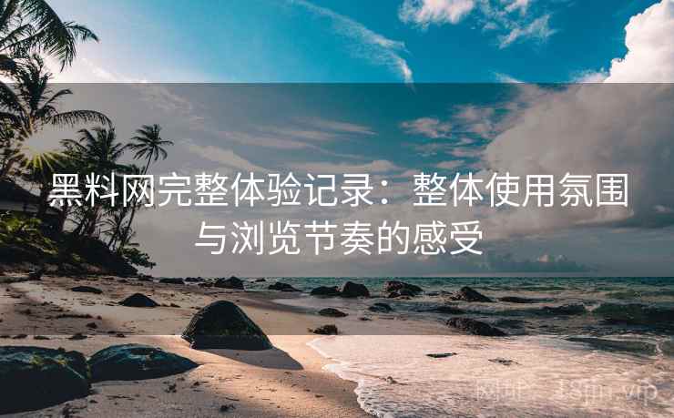 黑料网完整体验记录：整体使用氛围与浏览节奏的感受