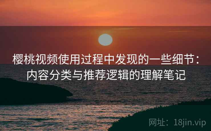 樱桃视频使用过程中发现的一些细节：内容分类与推荐逻辑的理解笔记