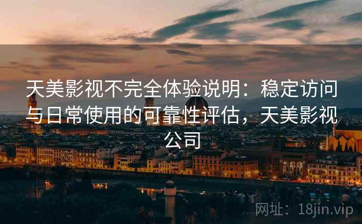 天美影视不完全体验说明：稳定访问与日常使用的可靠性评估，天美影视公司