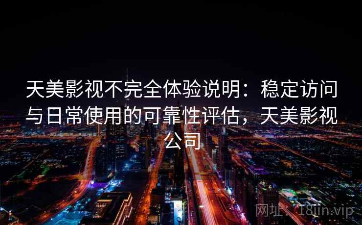 天美影视不完全体验说明：稳定访问与日常使用的可靠性评估，天美影视公司